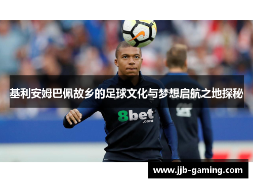 基利安姆巴佩故乡的足球文化与梦想启航之地探秘 基利安姆巴佩故乡的足球文化与梦想启航之地探秘