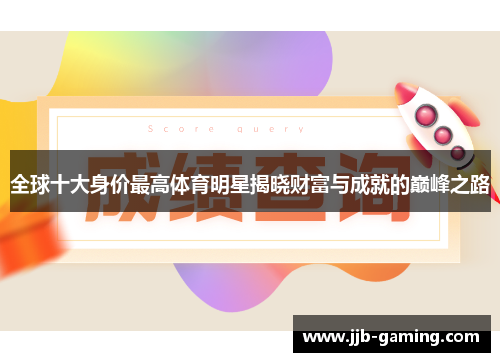 全球十大身价最高体育明星揭晓财富与成就的巅峰之路