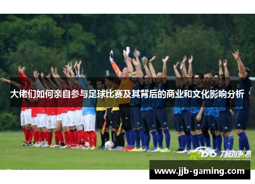 大佬们如何亲自参与足球比赛及其背后的商业和文化影响分析