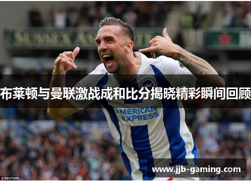 布莱顿与曼联激战成和比分揭晓精彩瞬间回顾