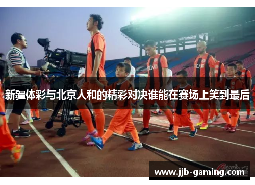 新疆体彩与北京人和的精彩对决谁能在赛场上笑到最后