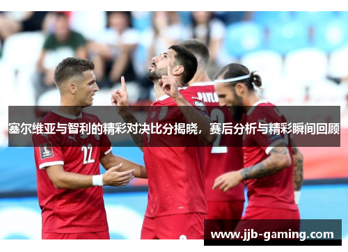 塞尔维亚与智利的精彩对决比分揭晓，赛后分析与精彩瞬间回顾